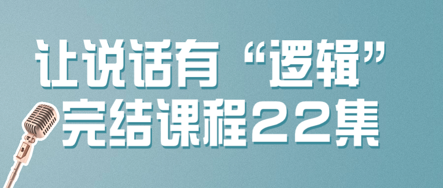 让说话有“逻辑”完结课程22集-趣奇资源网-第3张图片 让说话有“逻辑”完结课程22集-趣奇资源网-第3张图片